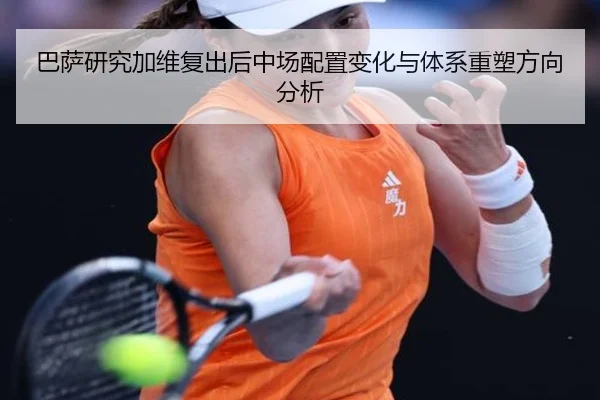 巴萨研究加维复出后中场配置变化与体系重塑方向分析