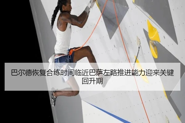 巴尔德恢复合练时间临近巴萨左路推进能力迎来关键回升期