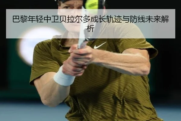巴黎年轻中卫贝拉尔多成长轨迹与防线未来解析