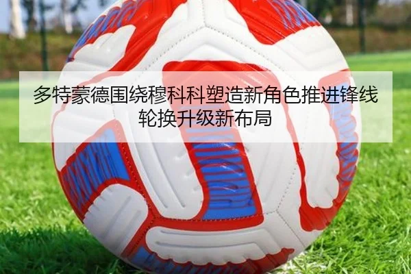多特蒙德围绕穆科科塑造新角色推进锋线轮换升级新布局