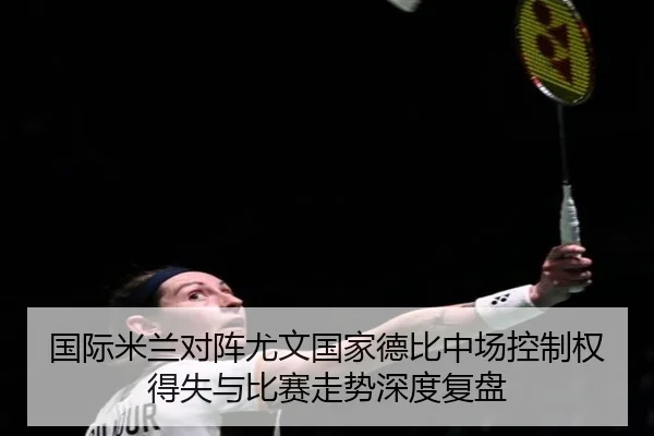国际米兰对阵尤文国家德比中场控制权得失与比赛走势深度复盘