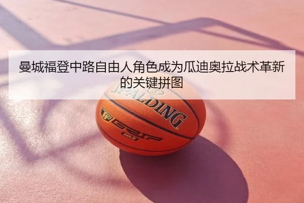 曼城福登中路自由人角色成为瓜迪奥拉战术革新的关键拼图