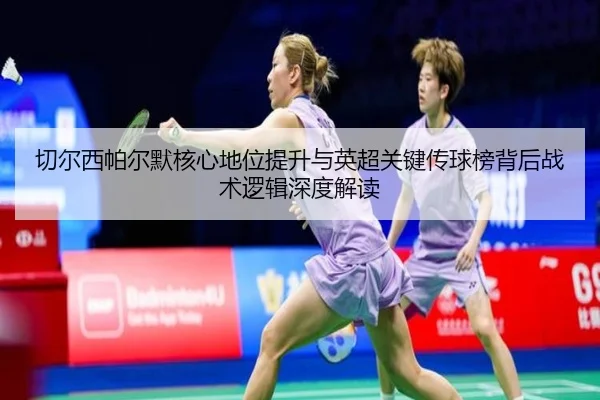 切尔西帕尔默核心地位提升与英超关键传球榜背后战术逻辑深度解读
