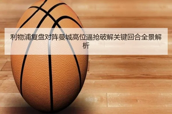 利物浦复盘对阵曼城高位逼抢破解关键回合全景解析