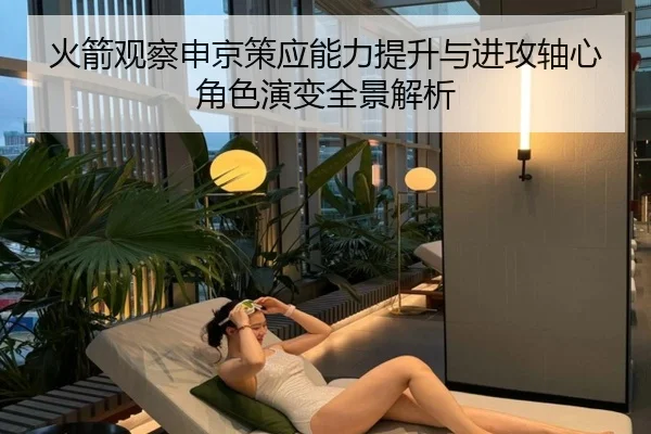 火箭观察申京策应能力提升与进攻轴心角色演变全景解析