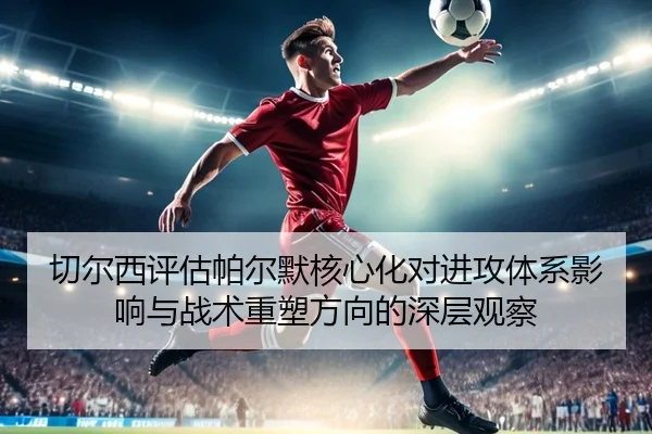 切尔西评估帕尔默核心化对进攻体系影响与战术重塑方向的深层观察