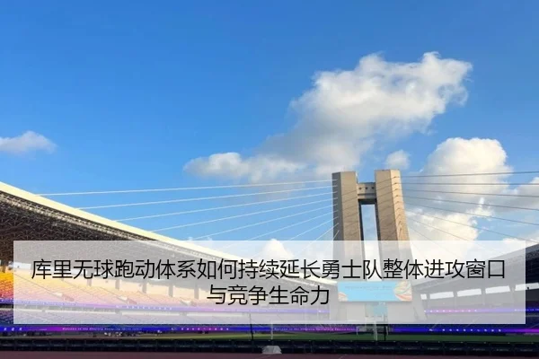 库里无球跑动体系如何持续延长勇士队整体进攻窗口与竞争生命力