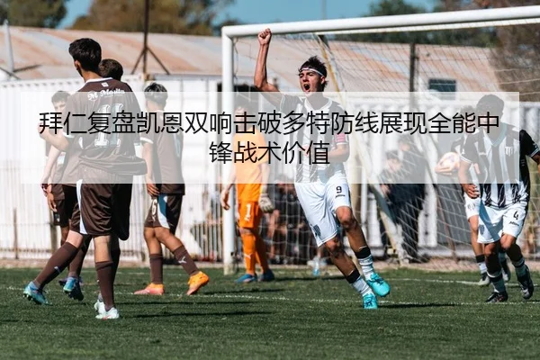 拜仁复盘凯恩双响击破多特防线展现全能中锋战术价值