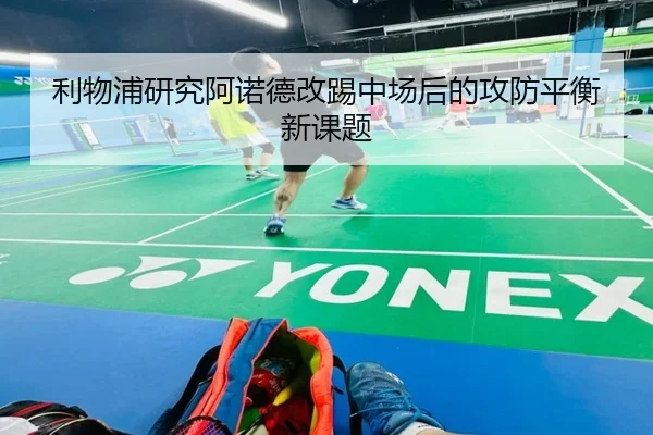 利物浦研究阿诺德改踢中场后的攻防平衡新课题