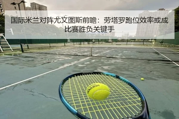 国际米兰对阵尤文图斯前瞻：劳塔罗跑位效率或成比赛胜负关键手