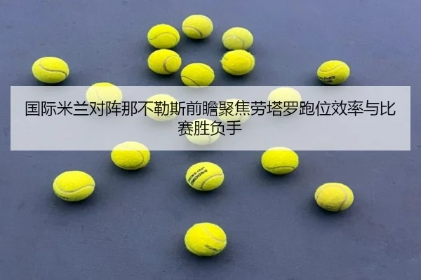 国际米兰对阵那不勒斯前瞻聚焦劳塔罗跑位效率与比赛胜负手