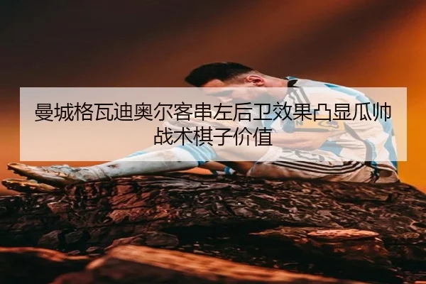 曼城格瓦迪奥尔客串左后卫效果凸显瓜帅战术棋子价值