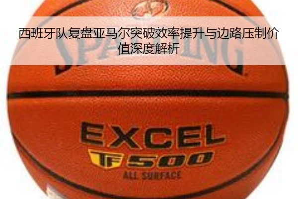 西班牙队复盘亚马尔突破效率提升与边路压制价值深度解析